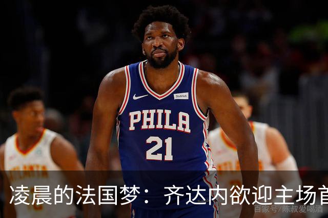 凌晨的法国梦：齐达内欲迎主场首胜，四亿军团冲锋！