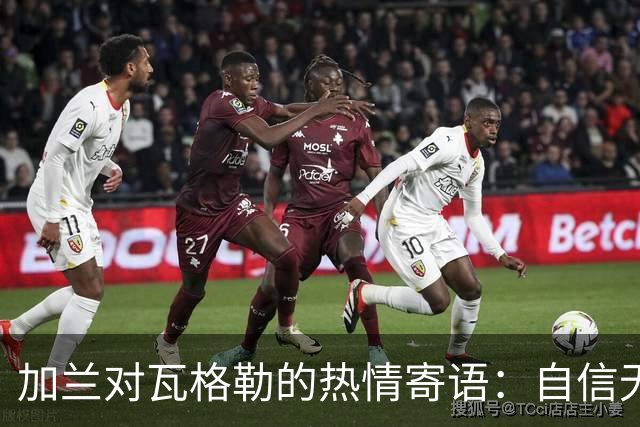 加兰对瓦格勒的热情寄语：自信无处不在，努力总会见效！