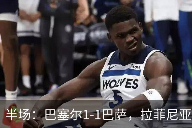 半场：巴塞尔1-1巴萨，拉菲尼亚助攻，阿德耶米破门