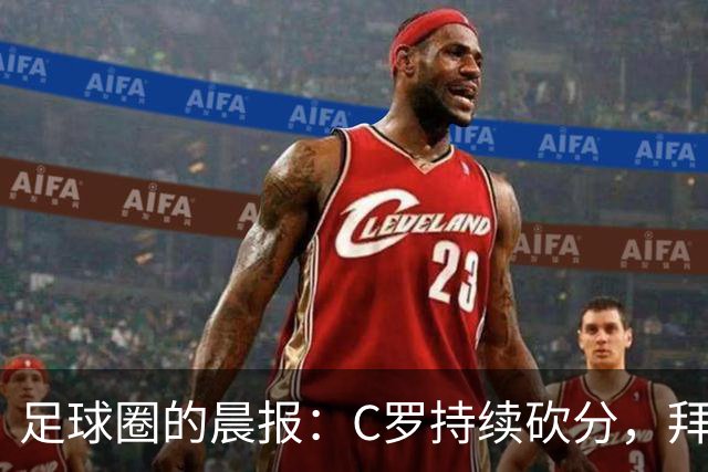 足球圈的晨报：C罗持续砍分，拜仁帅晕倒，梅西又获大奖！